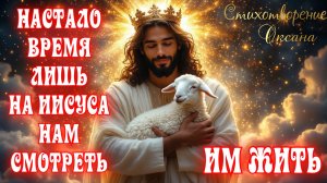 Настало время лишь на Иисуса нам смотреть, им жить. Стихотворение. Оксана