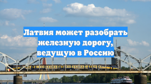 Латвия может разобрать железную дорогу, ведущую в Россию