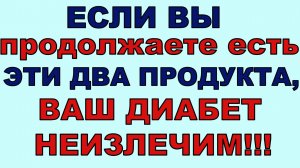 Если вы продолжаете есть ЭТИ ДВА ПРОДУКТА, то не удивляйтесь, что ВАШ ДИАБЕТ НЕИЗЛЕЧИМ!