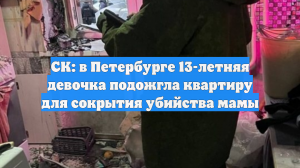 СК: в Петербурге 13-летняя девочка подожгла квартиру для сокрытия убийства мамы