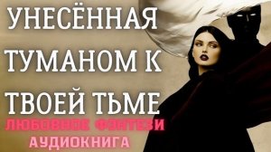 АУДИОКНИГА ЛЮБОВНОЕ ФЭНТЕЗИ: УНЕСЁННАЯ ТУМАНОМ К ТВОЕЙ ТЬМЕ СЛУШАТЬ