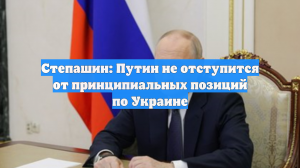 Степашин: Путин не отступится от принципиальных позиций по Украине