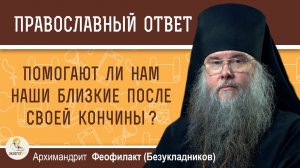 Помогают ли нам наши близкие после своей кончины?   Архимандрит Феофилакт (Безукладников)