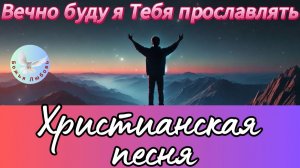 --ВЕЧНО БУДУ Я ТЕБЯ ПРОСЛАВЛЯТЬ--ХРИСТИАНСКАЯ  ПЕСНЯ, ПРОСЛАВЛЯЮЩАЯ БОГА.