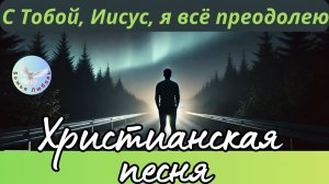 --С ТОБОЙ, ИИСУС, Я ВСЁ ПРЕОДОЛЕЮ--ХРИСТИАНСКАЯ  ПЕСНЯ, ПРОСЛАВЛЯЮЩАЯ БОГА.
