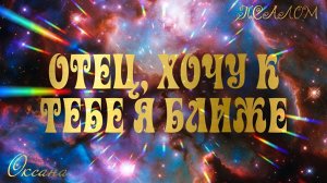 Псалом «ОТЕЦ, ХОЧУ К ТЕБЕ Я БЛИЖЕ» Оксана