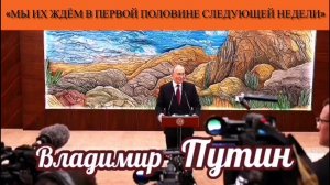 Владимир Путин: «Мы их ждём в первой половине следующей недели»