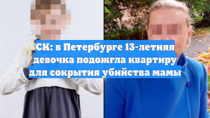 СК: в Петербурге 13-летняя девочка подожгла квартиру для сокрытия убийства мамы