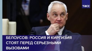 Белоусов: Россия и Киргизия стоят перед серьезными вызовами