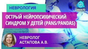 Невролог Астапова А.В.: Острый нейропсихический синдром у детей (PANS/PANDAS)