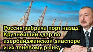 Россия забрала порт назад! Крупнейший удар по азербайджанской диаспоре и их теневому рынку
