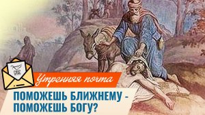 Поможешь ближнему - поможешь Богу? / Утренняя почта