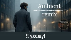 Я ухожу! Ambient-ремикс на авторскую песню