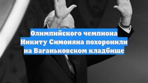 Олимпийского чемпиона Никиту Симоняна похоронили на Ваганьковском кладбище