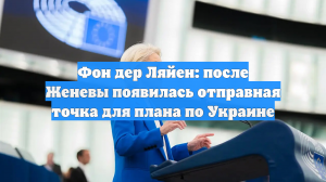 Фон дер Ляйен: после Женевы появилась отправная точка для плана по Украине