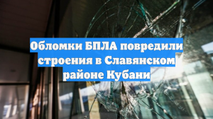 Обломки БПЛА повредили строения в Славянском районе Кубани