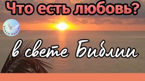 ЧТО ЕСТЬ ЛЮБОВЬ В СВЕТЕ БИБЛИИ - СЛОВА БОЖЬЕГО