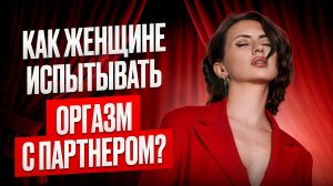 Как женщине получать оргазм с партнером? Пошаговый алгоритм. 18+