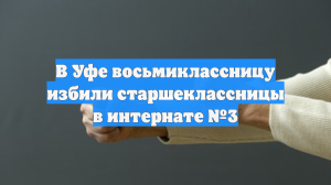 В Уфе восьмиклассницу избили старшеклассницы в интернате №3