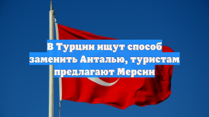 В Турции ищут способ заменить Анталью, туристам предлагают Мерсин