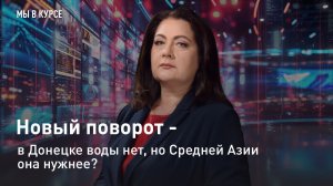 "Мы в курсе": Новый поворот – в Донецке воды нет, но Средней Азии она нужнее?