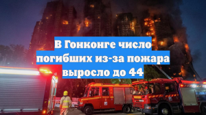 В Гонконге число погибших из-за пожара выросло до 44