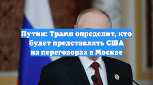 Путин: Трамп определит, кто будет представлять США на переговорах в Москве