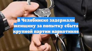 В Челябинске задержали женщину за попытку сбыта крупной партии наркотиков
