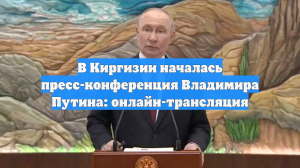 В Киргизии началась пресс-конференция Владимира Путина: онлайн-трансляция