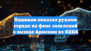 Пашинян показал руками сердце на фоне заявлений о выходе Армении из ОДКБ
