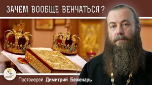 ЗАЧЕМ ВООБЩЕ ВЕНЧАТЬСЯ ? Протоиерей Димитрий Беженарь