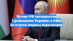 Путин: РФ соглашается с решениями Украины и США по итогам мирных переговоров