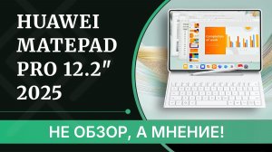Не ОБЗОР, а МНЕНИЕ: HUAWEI MatePad Pro 12.2″ 2025 - что хорошего и что стоит поменять?