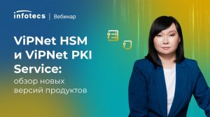 ViPNet HSM и ViPNet PKI Service: обзор новых версий продуктов