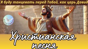 --БУДУ ТАНЦЕВАТЬ, КАК ЦАРЬ ДАВИД--ХРИСТИАНСКАЯ  ПЕСНЯ, ПРОСЛАВЛЯЮЩАЯ БОГА.