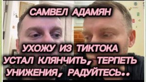 САМВЕЛ АДАМЯН, УХОЖУ ИЗ ТИКТОКА, УСТАЛ КЛЯНЧИТЬ, ТЕРПЕТЬ УНИЖЕНИЯ, РАДУЙТЕСЬ..