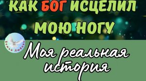 БОЖЬЕ ЧУДО ИСЦЕЛЕНИЯ МОЕЙ ЛЕВОЙ НОГИ. НЕВЕРОЯТНАЯ, РЕАЛЬНАЯ ИСТОРИЯ СО СЧАСТЛИВЫМ КОНЦОМ.