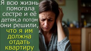 Я  всю жизнь помогала сестре и её детям, а потом они решили, что я им должна отдать квартиру