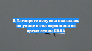 В Таганроге девушка оказалась на улице из-за охранника во время атаки БПЛА