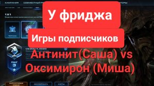 Старкрафт 2. Игры подписчиков. Антинит vs оксимирон
