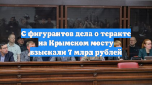 С фигурантов дела о теракте на Крымском мосту взыскали 7 млрд рублей