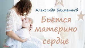 БЬЁТСЯ МАТЕРИНО СЕРДЦЕ. Стихи и музыка АЛЕКСАНДРА БАХМЕТЬЕВА. Исполняет автор.