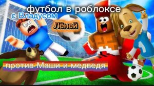 Футбол в роблоксе с Владусом и Лёнейи с Машей и медведем