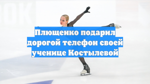 Плющенко подарил дорогой телефон своей ученице Костылевой