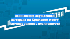 Пожизненно осужденный за теракт на Крымском мосту Антипов заявил о невиновности
