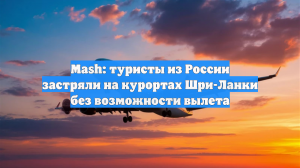 Mash: туристы из России застряли на курортах Шри-Ланки без возможности вылета