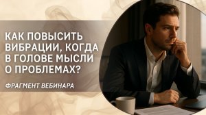 Как повысить вибрации, когда в голове мысли о проблемах? Фрагмент вебинара