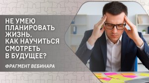 Не умею планировать жизнь. Как научиться смотреть в будущее? Фрагмент вебинара