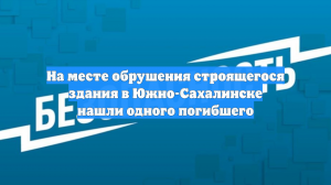 На месте обрушения строящегося здания в Южно-Сахалинске нашли одного погибшего