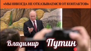 Владимир Путин: «Мы никогда не отказываемся от контактов»